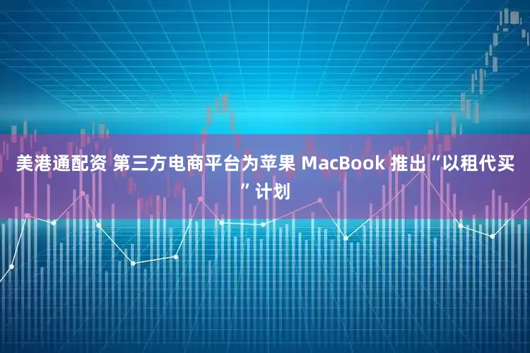 美港通配资 第三方电商平台为苹果 MacBook 推出“以租代买”计划