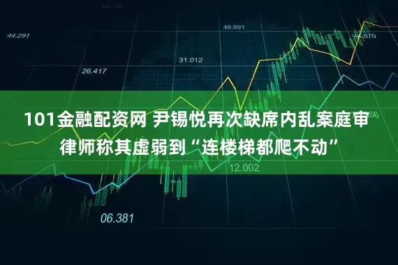 101金融配资网 尹锡悦再次缺席内乱案庭审 律师称其虚弱到“连楼梯都爬不动”