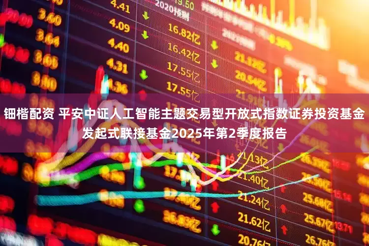 钿楷配资 平安中证人工智能主题交易型开放式指数证券投资基金发起式联接基金2025年第2季度报告