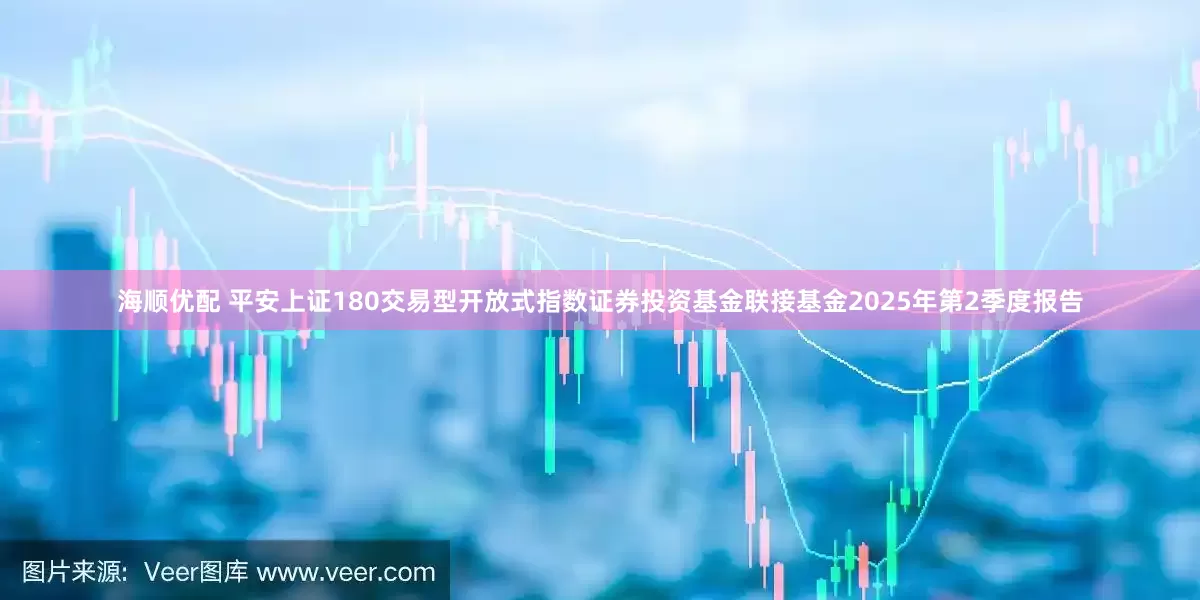 海顺优配 平安上证180交易型开放式指数证券投资基金联接基金2025年第2季度报告