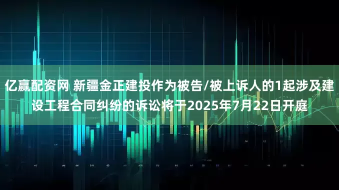 亿赢配资网 新疆金正建投作为被告/被上诉人的1起涉及建设工程合同纠纷的诉讼将于2025年7月22日开庭