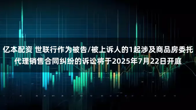 亿本配资 世联行作为被告/被上诉人的1起涉及商品房委托代理销售合同纠纷的诉讼将于2025年7月22日开庭