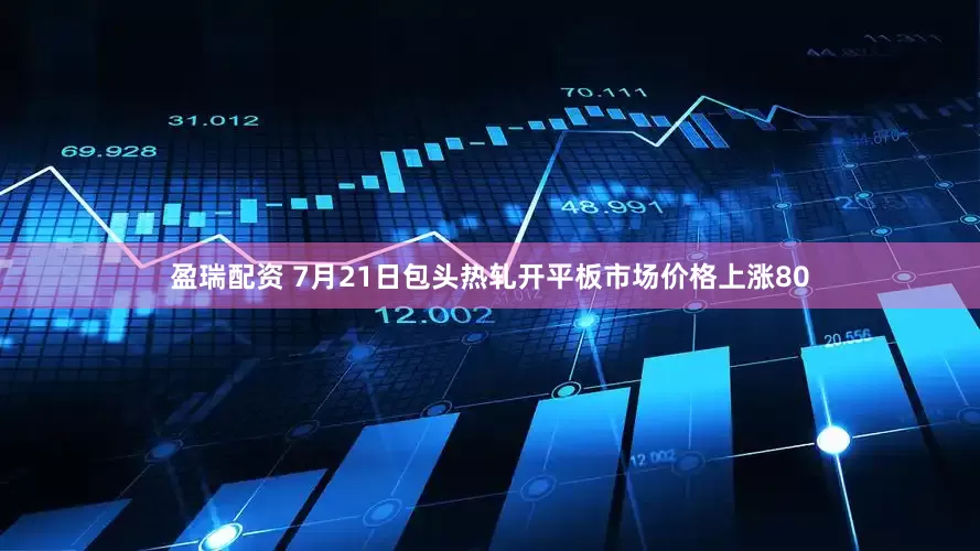 盈瑞配资 7月21日包头热轧开平板市场价格上涨80