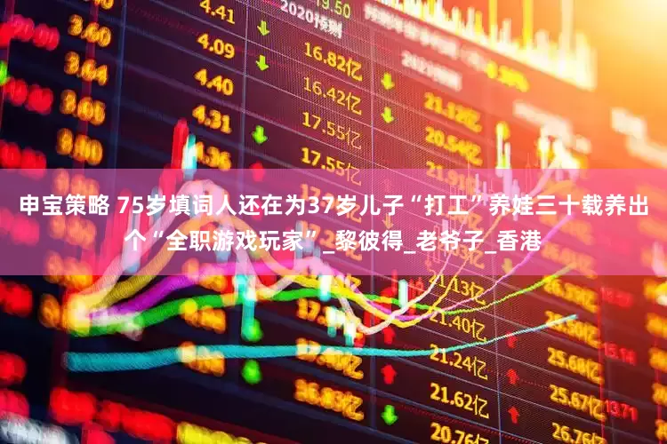 申宝策略 75岁填词人还在为37岁儿子“打工”养娃三十载养出个“全职游戏玩家”_黎彼得_老爷子_香港