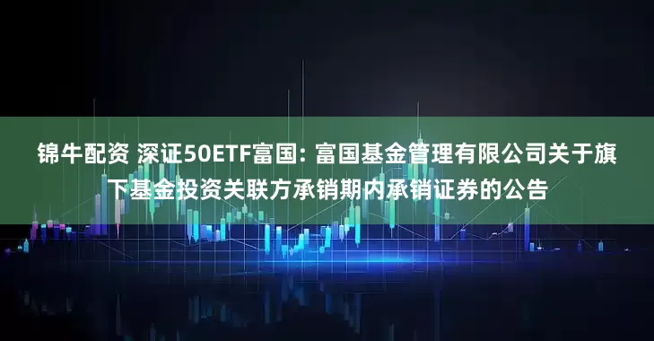 锦牛配资 深证50ETF富国: 富国基金管理有限公司关于旗下基金投资关联方承销期内承销证券的公告