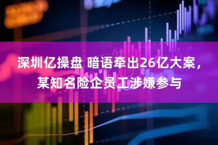 深圳亿操盘 暗语牵出26亿大案，某知名险企员工涉嫌参与