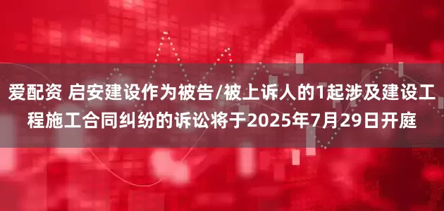 爱配资 启安建设作为被告/被上诉人的1起涉及建设工程施工合同纠纷的诉讼将于2025年7月29日开庭