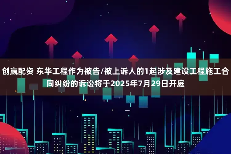 创赢配资 东华工程作为被告/被上诉人的1起涉及建设工程施工合同纠纷的诉讼将于2025年7月29日开庭