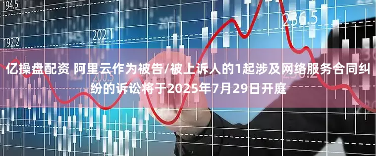 亿操盘配资 阿里云作为被告/被上诉人的1起涉及网络服务合同纠纷的诉讼将于2025年7月29日开庭