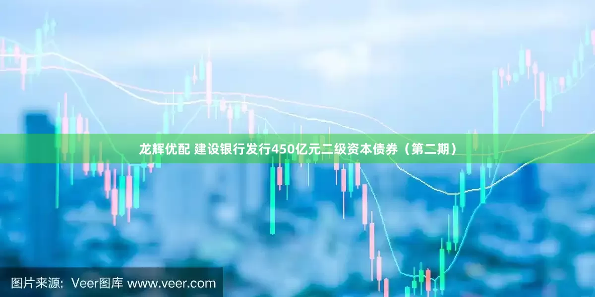 龙辉优配 建设银行发行450亿元二级资本债券（第二期）