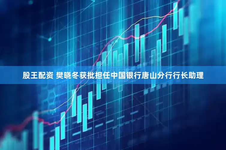 股王配资 樊晓冬获批担任中国银行唐山分行行长助理