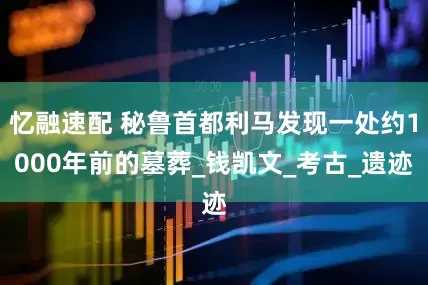 忆融速配 秘鲁首都利马发现一处约1000年前的墓葬_钱凯文_考古_遗迹