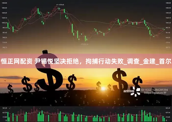 恒正网配资 尹锡悦坚决拒绝，拘捕行动失败_调查_金建_首尔