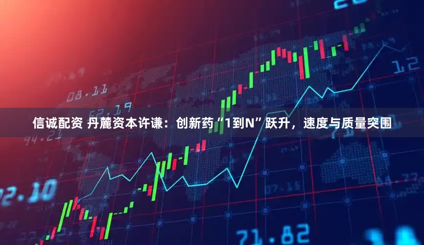 信诚配资 丹麓资本许谦：创新药“1到N”跃升，速度与质量突围
