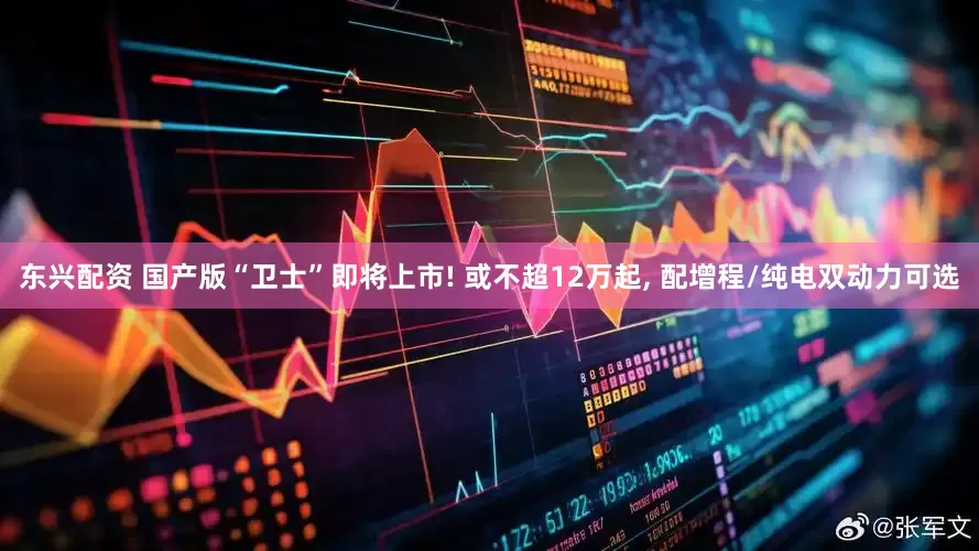 东兴配资 国产版“卫士”即将上市! 或不超12万起, 配增程/纯电双动力可选