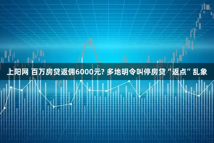 上阳网 百万房贷返佣6000元? 多地明令叫停房贷“返点”乱象