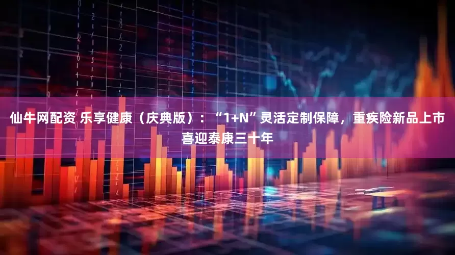 仙牛网配资 乐享健康（庆典版）：“1+N”灵活定制保障，重疾险新品上市喜迎泰康三十年