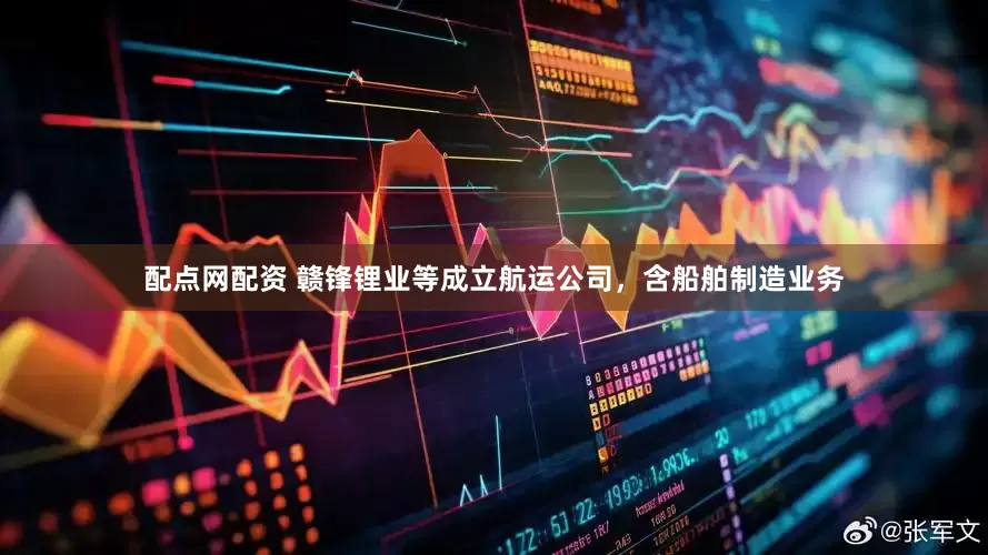 配点网配资 赣锋锂业等成立航运公司，含船舶制造业务