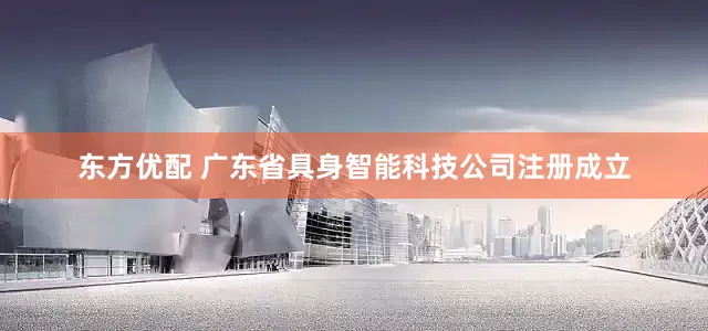 东方优配 广东省具身智能科技公司注册成立