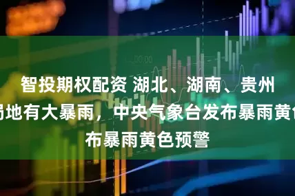 智投期权配资 湖北、湖南、贵州等地局地有大暴雨,中央气象台发布暴雨黄色预警