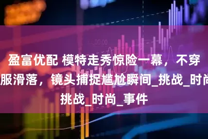 盈富优配 模特走秀惊险一幕，不穿内衣衣服滑落，镜头捕捉尴尬瞬间_挑战_时尚_事件