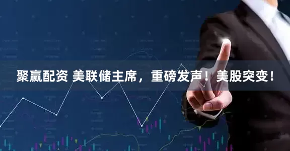 聚赢配资 美联储主席,重磅发声!美股突变!