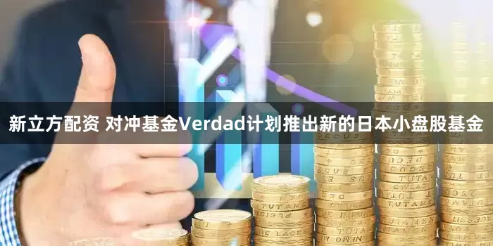 新立方配资 对冲基金Verdad计划推出新的日本小盘股基金