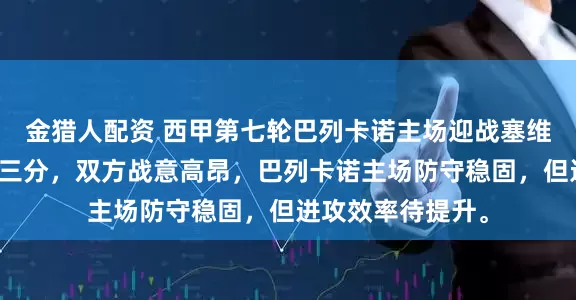 金猎人配资 西甲第七轮巴列卡诺主场迎战塞维利亚，争夺关键三分，双方战意高昂，巴列卡诺主场防守稳固，但进攻效率待提升。