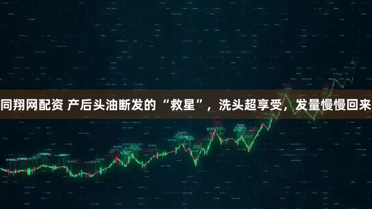 同翔网配资 产后头油断发的 “救星”，洗头超享受，发量慢慢回来