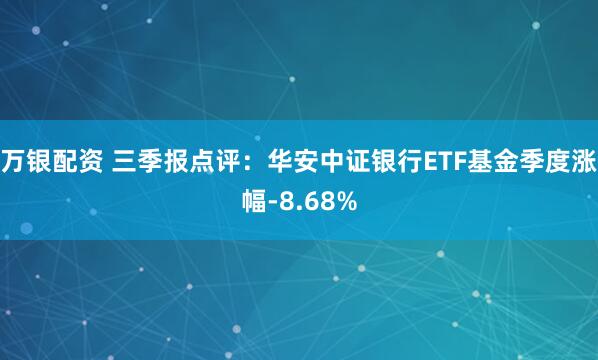 万银配资 三季报点评：华安中证银行ETF基金季度涨幅-8.68%
