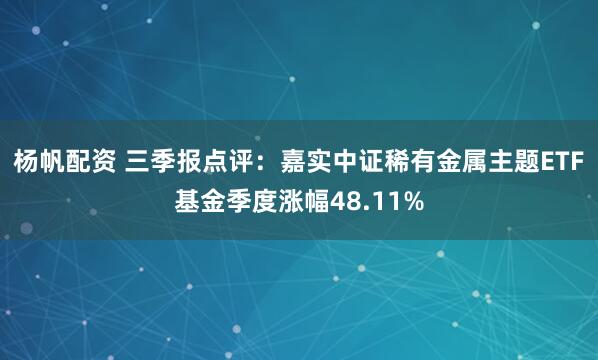 杨帆配资 三季报点评：嘉实中证稀有金属主题ETF基金季度涨幅48.11%