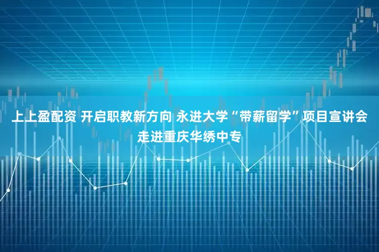 上上盈配资 开启职教新方向 永进大学“带薪留学”项目宣讲会走进重庆华绣中专