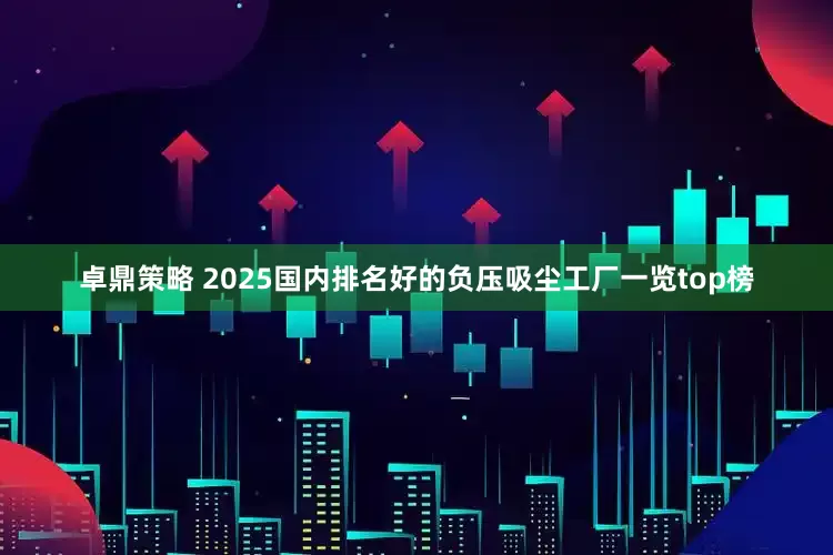 卓鼎策略 2025国内排名好的负压吸尘工厂一览top榜