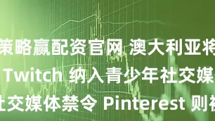 策略赢配资官网 澳大利亚将亚马逊的 Twitch 纳入青少年社交媒体禁令 Pinterest 则被排除在外