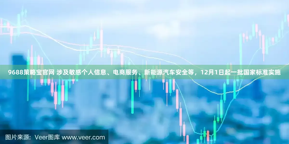 9688策略宝官网 涉及敏感个人信息、电商服务、新能源汽车安全等，12月1日起一批国家标准实施