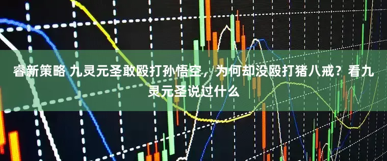 睿新策略 九灵元圣敢殴打孙悟空，为何却没殴打猪八戒？看九灵元圣说过什么