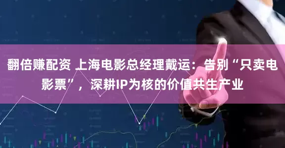 翻倍赚配资 上海电影总经理戴运：告别“只卖电影票”，深耕IP为核的价值共生产业