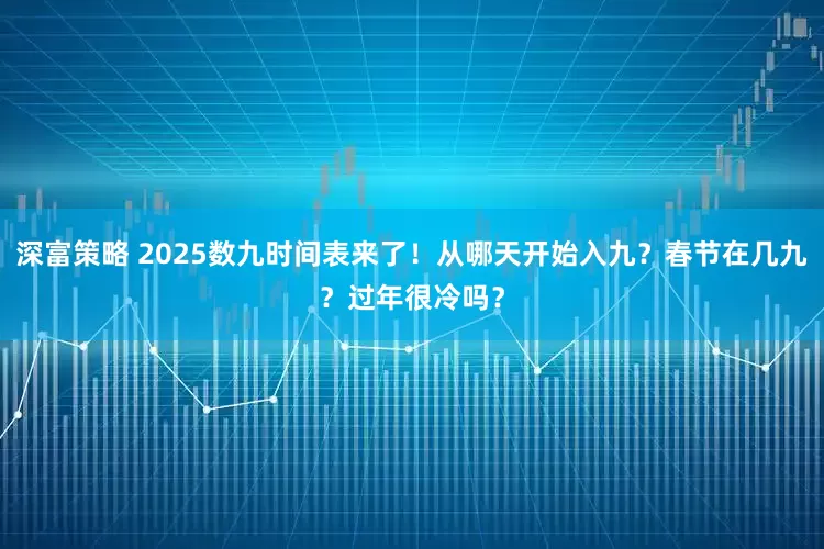 深富策略 2025数九时间表来了!从哪天开始入九?春节在几九?过年很冷吗?