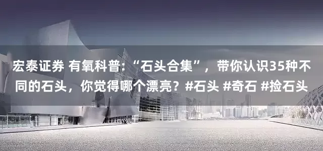 宏泰证券 有氧科普: “石头合集”，带你认识35种不同的石头，你觉得哪个漂亮？#石头 #奇石 #捡石头