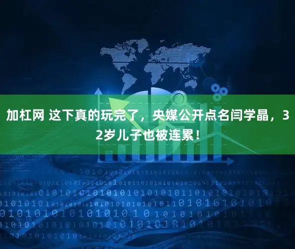 加杠网 这下真的玩完了，央媒公开点名闫学晶，32岁儿子也被连累！