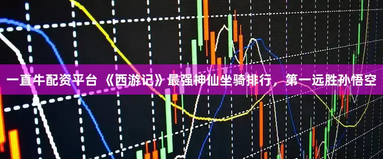 一直牛配资平台 《西游记》最强神仙坐骑排行，第一远胜孙悟空
