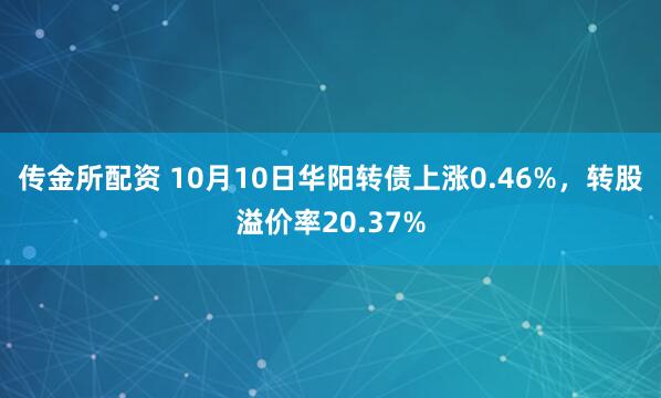 传金所配资 10月10日华阳转债上涨0.46%,转股溢价率20.37%