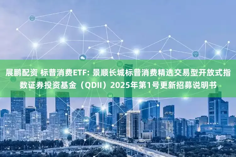 展鹏配资 标普消费ETF: 景顺长城标普消费精选交易型开放式指数证券投资基金（QDII）2025年第1号更新招募说明书
