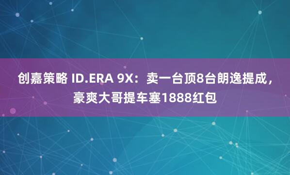 创嘉策略 ID.ERA 9X:卖一台顶8台朗逸提成,豪爽大哥提车塞1888红包